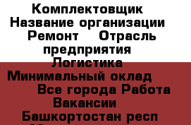 Комплектовщик › Название организации ­ Ремонт  › Отрасль предприятия ­ Логистика › Минимальный оклад ­ 20 000 - Все города Работа » Вакансии   . Башкортостан респ.,Мечетлинский р-н